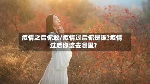疫情之后你敢/疫情过后你是谁?疫情过后你该去哪里?