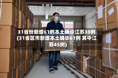 31省份新增61例本土确诊江苏38例(31省区市新增本土确诊61例 其中江苏45例)