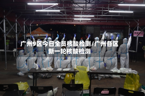 广州9区今日全员核酸检测/广州各区新一轮核酸检测