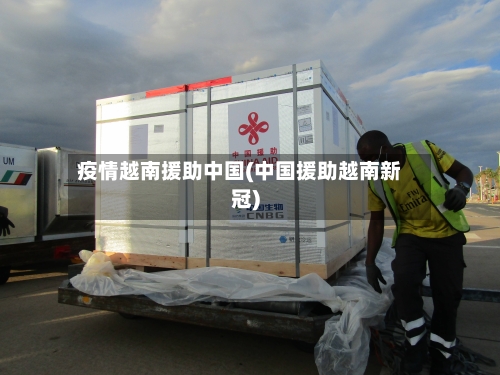 疫情越南援助中国(中国援助越南新冠)-第3张图片