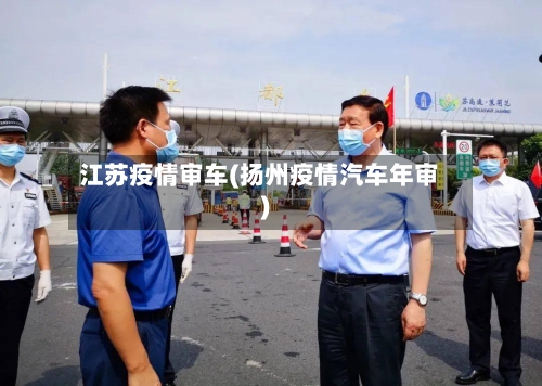 江苏疫情审车(扬州疫情汽车年审)