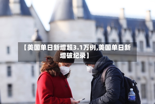 【美国单日新增超3.1万例,美国单日新增破纪录】-第2张图片