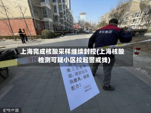 上海完成核酸采样继续封控(上海核酸检测可疑小区拉起警戒线)-第2张图片