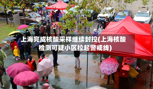 上海完成核酸采样继续封控(上海核酸检测可疑小区拉起警戒线)
