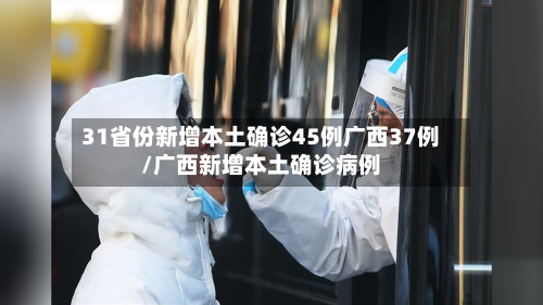 31省份新增本土确诊45例广西37例/广西新增本土确诊病例