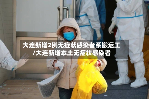 大连新增2例无症状感染者系搬运工/大连新增本土无症状感染者-第2张图片