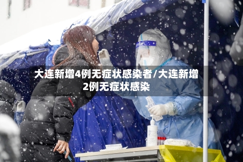 大连新增4例无症状感染者/大连新增2例无症状感染