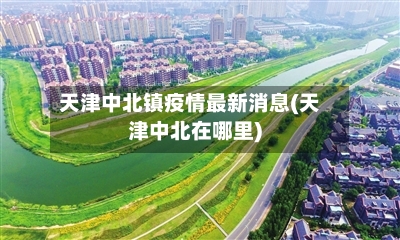 天津中北镇疫情最新消息(天津中北在哪里)