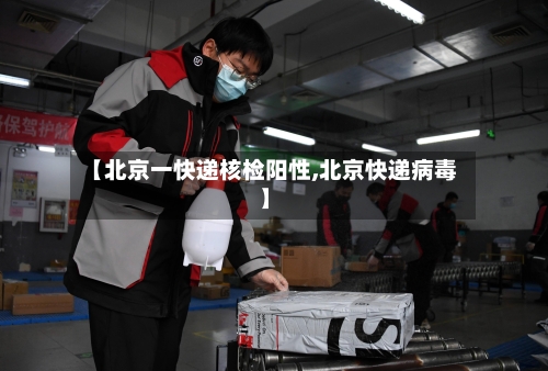 【北京一快递核检阳性,北京快递病毒】