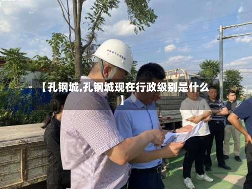 【孔钢城,孔钢城现在行政级别是什么】