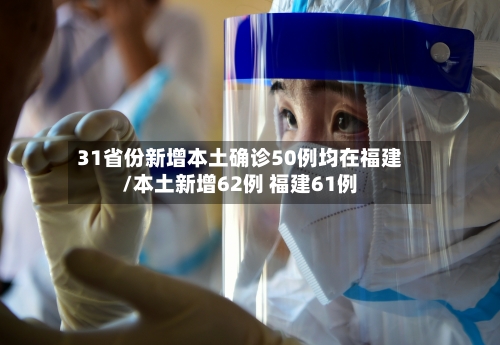 31省份新增本土确诊50例均在福建/本土新增62例 福建61例
