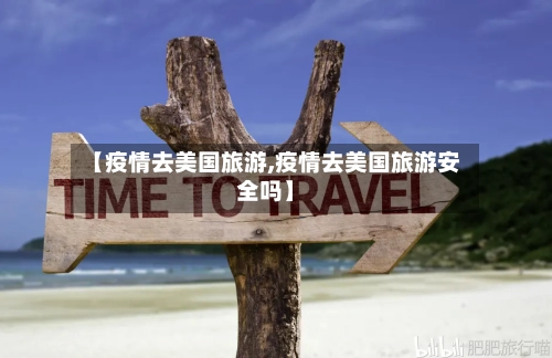 【疫情去美国旅游,疫情去美国旅游安全吗】