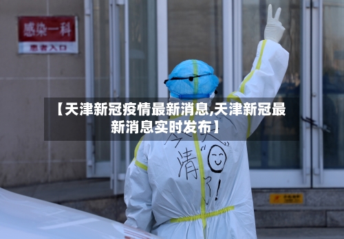 【天津新冠疫情最新消息,天津新冠最新消息实时发布】