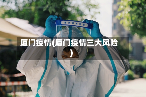 厦门疫情(厦门疫情三大风险)
