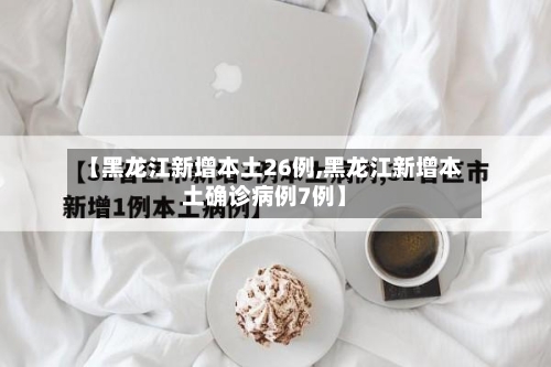 【黑龙江新增本土26例,黑龙江新增本土确诊病例7例】