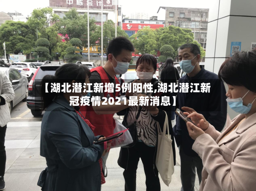 【湖北潜江新增5例阳性,湖北潜江新冠疫情2021最新消息】