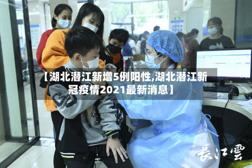 【湖北潜江新增5例阳性,湖北潜江新冠疫情2021最新消息】-第3张图片