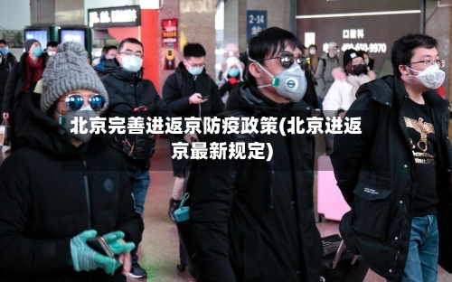 北京完善进返京防疫政策(北京进返京最新规定)