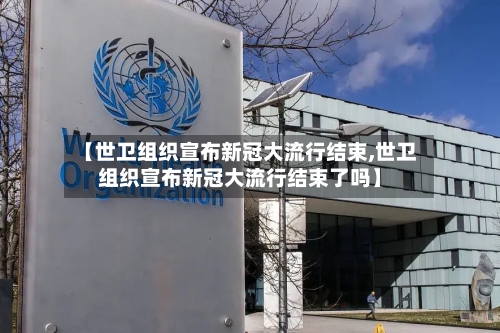 【世卫组织宣布新冠大流行结束,世卫组织宣布新冠大流行结束了吗】