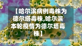 【哈尔滨病例毒株为德尔塔毒株,哈尔滨本轮疫情为德尔塔毒株】-第2张图片