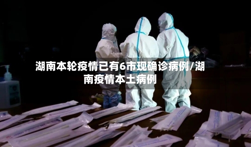 湖南本轮疫情已有6市现确诊病例/湖南疫情本土病例