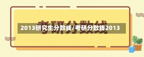 2013研究生分数线/考研分数线2013-第3张图片