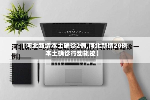 【河北新增本土确诊2例,河北新增20例本土确诊行动轨迹】-第2张图片