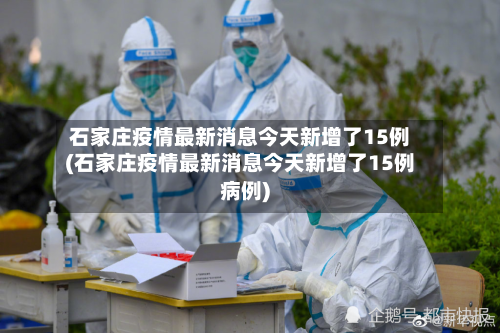 石家庄疫情最新消息今天新增了15例(石家庄疫情最新消息今天新增了15例病例)