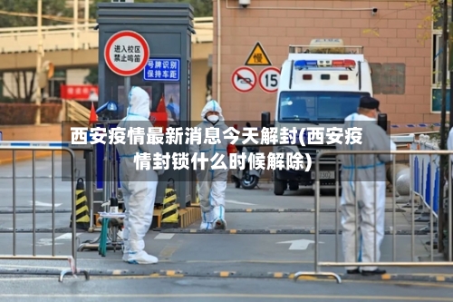 西安疫情最新消息今天解封(西安疫情封锁什么时候解除)