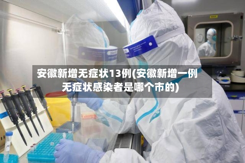 安徽新增无症状13例(安徽新增一例无症状感染者是哪个市的)-第3张图片