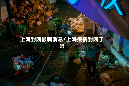 上海封闭最新消息/上海疫情封闭了吗-第3张图片