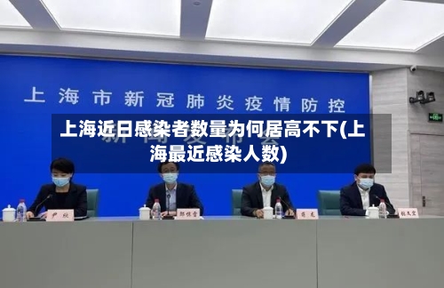 上海近日感染者数量为何居高不下(上海最近感染人数)-第3张图片