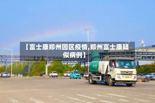 【富士康郑州园区疫情,郑州富士康疑似病例】-第2张图片