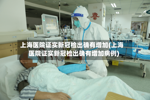 上海医院证实新冠检出确有增加(上海医院证实新冠检出确有增加病例)