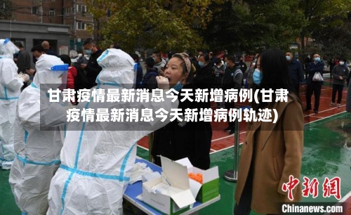 甘肃疫情最新消息今天新增病例(甘肃疫情最新消息今天新增病例轨迹)