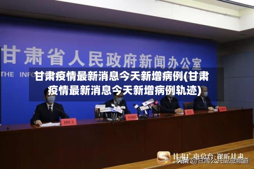 甘肃疫情最新消息今天新增病例(甘肃疫情最新消息今天新增病例轨迹)-第2张图片