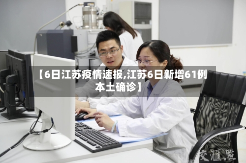 【6日江苏疫情速报,江苏6日新增61例本土确诊】-第2张图片