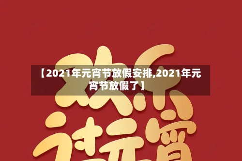 【2021年元宵节放假安排,2021年元宵节放假了】
