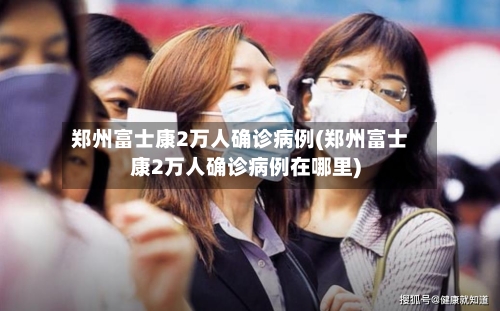 郑州富士康2万人确诊病例(郑州富士康2万人确诊病例在哪里)-第2张图片
