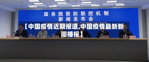 【中国疫情近期报道,中国疫情最新新闻播报】