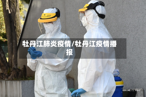 牡丹江肺炎疫情/牡丹江疫情播报