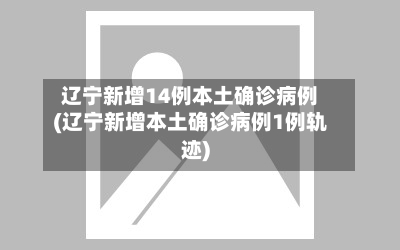 辽宁新增14例本土确诊病例(辽宁新增本土确诊病例1例轨迹)-第2张图片