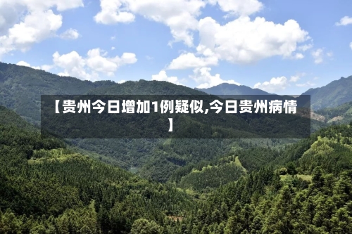 【贵州今日增加1例疑似,今日贵州病情】