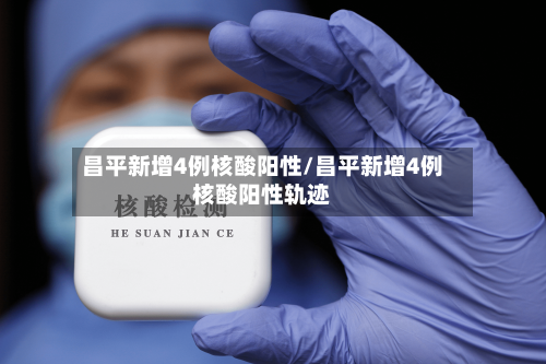 昌平新增4例核酸阳性/昌平新增4例核酸阳性轨迹