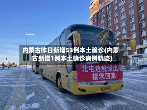 内蒙古昨日新增53例本土确诊(内蒙古新增1例本土确诊病例轨迹)-第2张图片