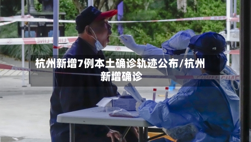 杭州新增7例本土确诊轨迹公布/杭州 新增确诊