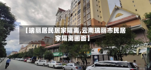 【瑞丽居民居家隔离,云南瑞丽市民居家隔离画面】-第2张图片