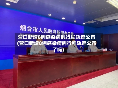 营口新增8例感染病例行程轨迹公布(营口新增8例感染病例行程轨迹公布了吗)