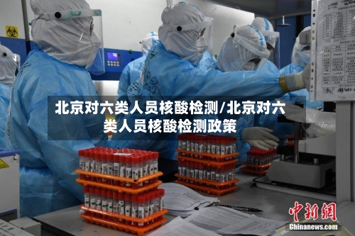 北京对六类人员核酸检测/北京对六类人员核酸检测政策