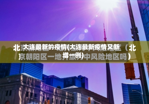 大连最新的疫情(大连最新疫情又新增一例)-第3张图片